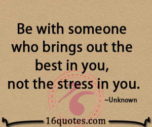 Be with someone who brings out the best in you, not the stress in you.