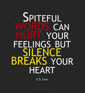 Spiteful words can hurt your feelings but silence breaks your heart.