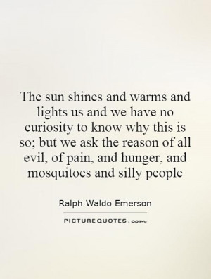 ... shines and warms and lights us and we have no curiosity to know why