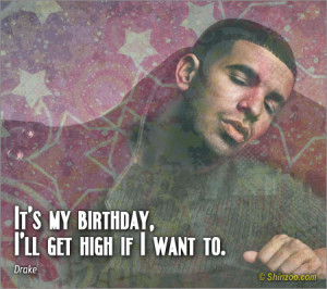 It’s my birthday, I’ll get high if I want to.”