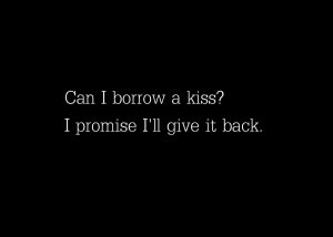 Can I borrow a kiss I promise I’ll give it back.