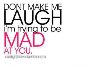Don’t make me laugh, I’m trying to be mad at you.