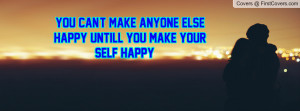 you can't make anyone else happy untill you make your self happy ...