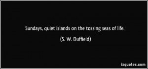 Sundays, quiet islands on the tossing seas of life. - S. W. Duffield