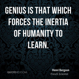 Genius is that which forces the inertia of humanity to learn.