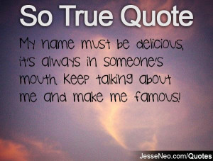 ... always in someone's mouth. Keep talking about me and make me famous
