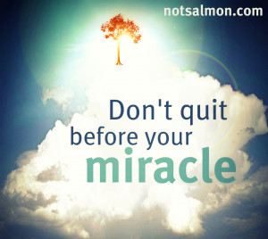 Happiness Tip: Don’t Quit Before Your Miracle