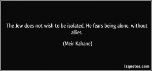 ... to be isolated. He fears being alone, without allies. - Meir Kahane