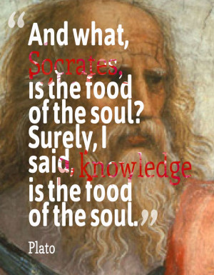 And what Socrates is the food of the soul?