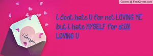 dont hate U for not LOVING ME ...but i hate MYSELF for still LOVING ...