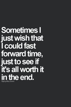 ... could fast forward time, just to see if it's all worth it in the end