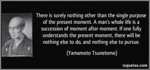 ... nothing else to do, and nothing else to pursue. - Yamamoto Tsunetomo