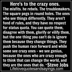 Here's to the crazy ones. The misfits. he rebels. The troublemakers ...
