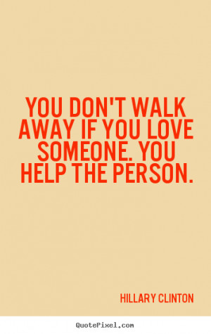 You don't walk away if you love someone. You help the person. ”
