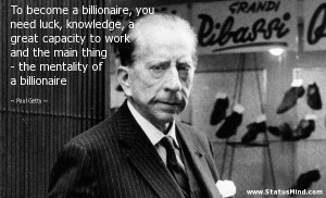 billionaire, you need luck, knowledge, a great capacity to work ...