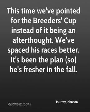 've pointed for the Breeders' Cup instead of it being an afterthought ...