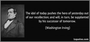 The idol of today pushes the hero of yesterday out of our recollection ...