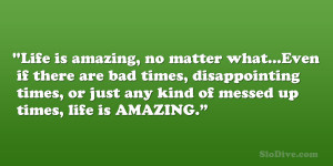 Life is amazing, no matter what…Even if there are bad times ...