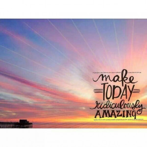Make today ridiculously amazing!