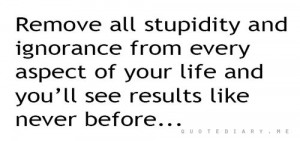 Remove all stupidity and ignorance from every aspect of your life and ...