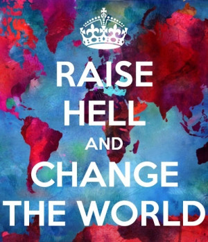 Raise hell and change the world! :)