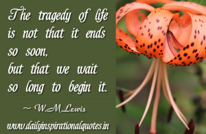 The Tragedy of Life Is Not That It Ends So Soon but that We Wait So ...