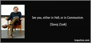 See you, either in Hell, or in Communism. - Slavoj Zizek
