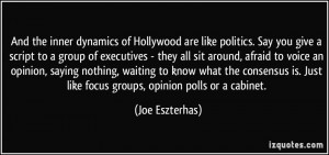 And the inner dynamics of Hollywood are like politics. Say you give a ...