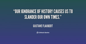 Our ignorance of history causes us to slander our own times.”