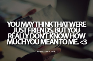 Quote: You may think that were just friends, but you really don’t ...