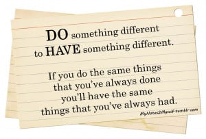 DO something different to HAVE something different. If you do the same ...