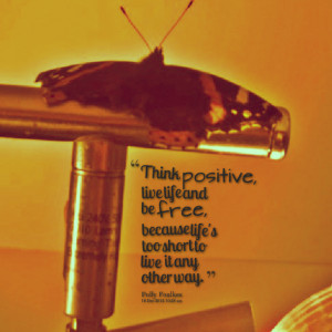 Quotes Picture: think positive, live life and be free, because life's ...