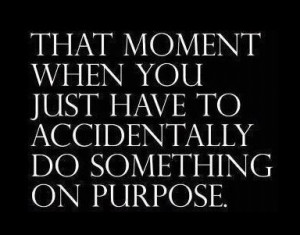 that moment when you accidentally do something on purpose