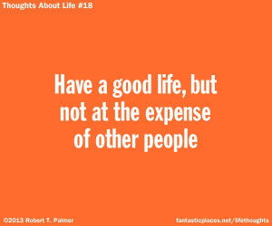 Have a good life, but not at the expense of other people