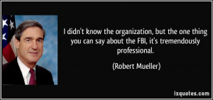 ... say about the FBI, it's tremendously professional. - Robert Mueller