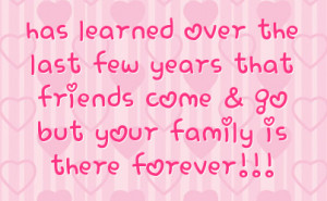 ... few years that friends come & go but your family is there forever