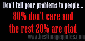 Quote: Don’t tell your problems to people, 80% don’t care and rest ...