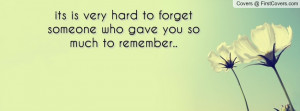 its is very hard to forget someone who gave you so much to remember ...
