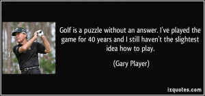 Golf is a puzzle without an answer. I've played the game for 40 years ...