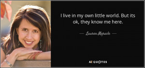 Lauren Myracle quote: I live in my own little world. But its ok...