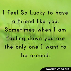Lucky to have a friend like you. Sometimes when I am feeling down you ...