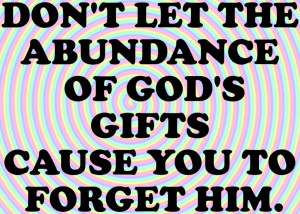 ... The Abundance Of God’s Gifts Cause You To Forget Him. - Bible Quote