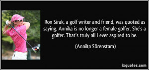 Ron Sirak, a golf writer and friend, was quoted as saying, Annika is ...
