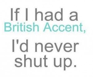 If I had a British Accent I'd never shut up.