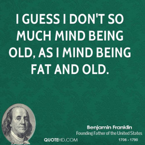 guess I don't so much mind being old, as I mind being fat and old.