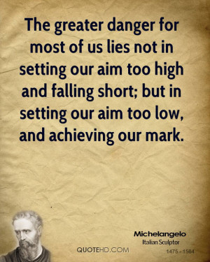 The greater danger for most of us lies not in setting our aim too high ...