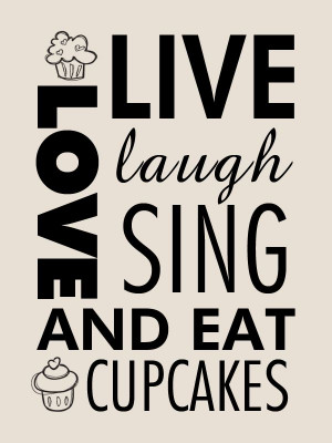 Live, laugh, love, sing, and eat cupcakes