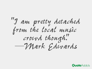 mark edwards quotes i am pretty detached from the local music crowd ...