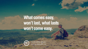 What comes easy, won’t last, what lasts won’t come easy.