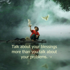 ... Talk more about your blessings than you talk about your problems